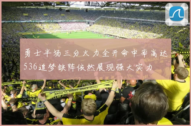 勇士半场三分火力全开命中率高达536追梦缺阵依然展现强大实力